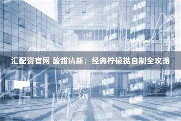汇配资官网 酸甜清新：经典柠檬挞自制全攻略