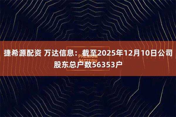 捷希源配资 万达信息：截至2025年12月10日公司股东总户数56353户