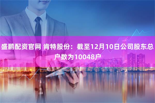 盛鹏配资官网 肯特股份：截至12月10日公司股东总户数为10048户
