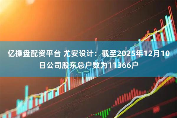 亿操盘配资平台 尤安设计：截至2025年12月10日公司股东总户数为11366户