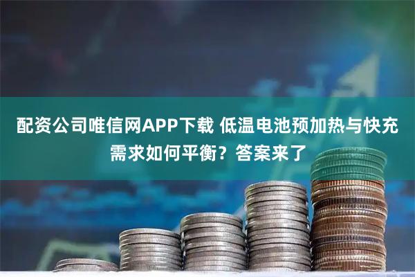 配资公司唯信网APP下载 低温电池预加热与快充需求如何平衡？答案来了