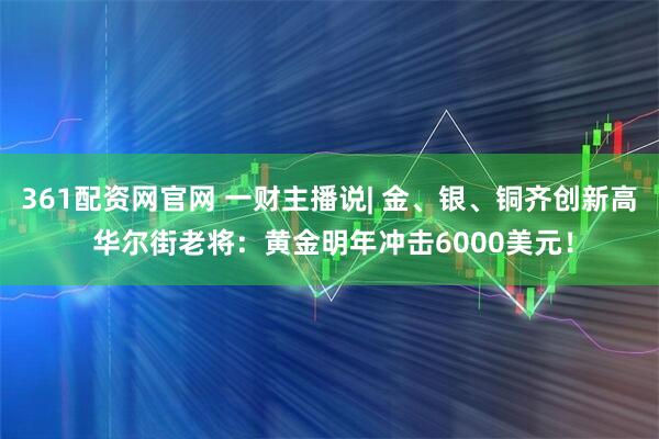 361配资网官网 一财主播说| 金、银、铜齐创新高 华尔街老将：黄金明年冲击6000美元！