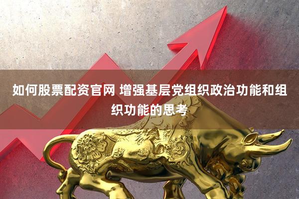 如何股票配资官网 增强基层党组织政治功能和组织功能的思考