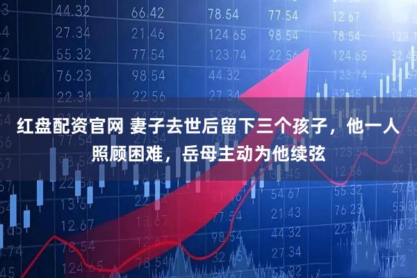 红盘配资官网 妻子去世后留下三个孩子，他一人照顾困难，岳母主动为他续弦