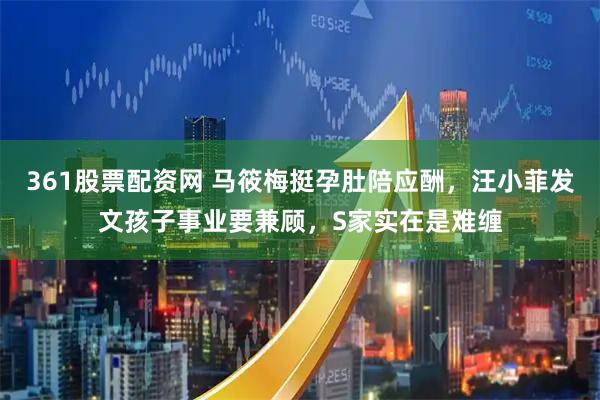 361股票配资网 马筱梅挺孕肚陪应酬，汪小菲发文孩子事业要兼顾，S家实在是难缠