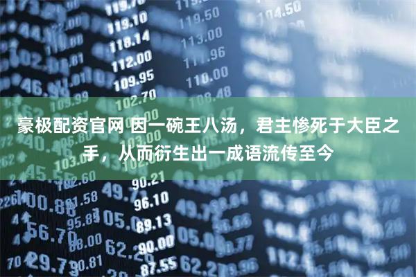豪极配资官网 因一碗王八汤，君主惨死于大臣之手，从而衍生出一成语流传至今