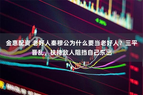 金惠配资 老好人秦穆公为什么要当老好人？三平晋乱，扶持敌人阻挡自己东出