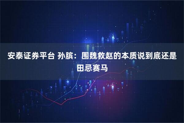 安泰证券平台 孙膑：围魏救赵的本质说到底还是田忌赛马