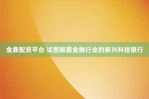 金鼎配资平台 试图颠覆金融行业的新兴科技银行