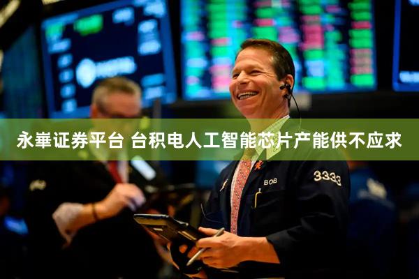 永崋证券平台 台积电人工智能芯片产能供不应求