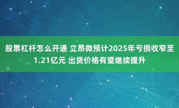 股票杠杆怎么开通 立昂微预计2025年亏损收窄至1.21亿元 出货价格有望继续提升