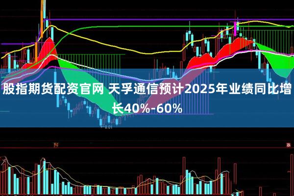 股指期货配资官网 天孚通信预计2025年业绩同比增长40%-60%