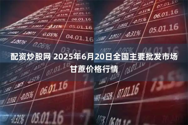 配资炒股网 2025年6月20日全国主要批发市场甘蔗价格行情