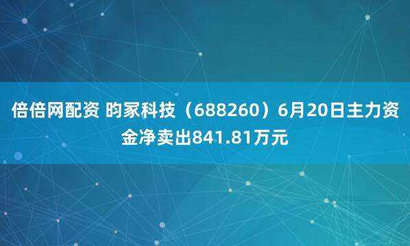 倍倍网配资 昀冢科技（688260）6月20日主力资金净卖出841.81万元