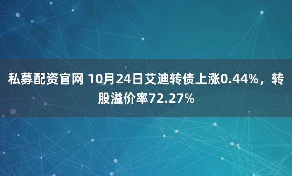 私募配资官网 10月24日艾迪转债上涨0.44%，转股溢价率72.27%