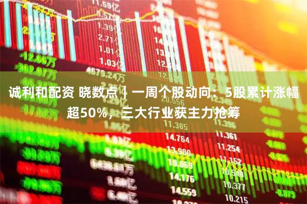 诚利和配资 晓数点｜一周个股动向：5股累计涨幅超50%，三大行业获主力抢筹