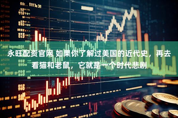 永旺配资官网 如果你了解过美国的近代史，再去看猫和老鼠，它就是一个时代悲剧