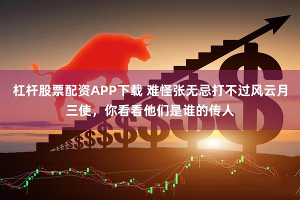 杠杆股票配资APP下载 难怪张无忌打不过风云月三使，你看看他们是谁的传人