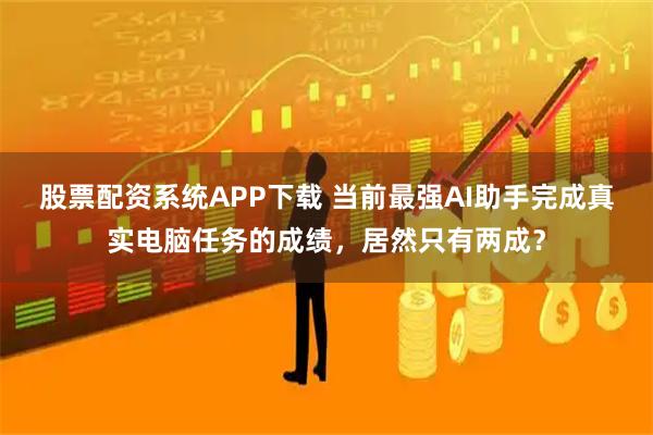 股票配资系统APP下载 当前最强AI助手完成真实电脑任务的成绩，居然只有两成？